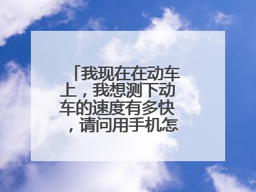 我现在在动车上，我想测下动车的速度有多快，请问用手机怎么测车速。