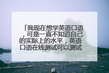 我现在想学英语口语，可是一直不知道自己的实际上的水平，英语口语在线测试可以测试我的实际水平吗吗？