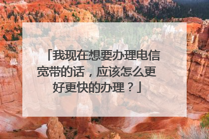 我现在想要办理电信宽带的话,应该怎么更好更快的办理?