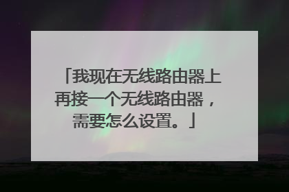 我现在无线路由器上再接一个无线路由器，需要怎么设置。