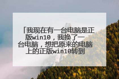 我现在有一台电脑是正版win10,我换了一台电脑,想把原来的电脑上的正版win10转到现在新的电脑