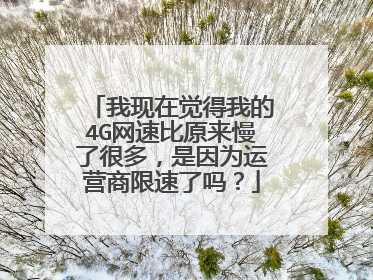 我现在觉得我的4G网速比原来慢了很多，是因为运营商限速了吗？