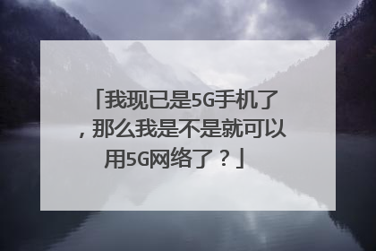 我现已是5G手机了，那么我是不是就可以用5G网络了？