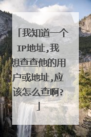 我知道一个IP地址,我想查查他的用户或地址,应该怎么查啊?