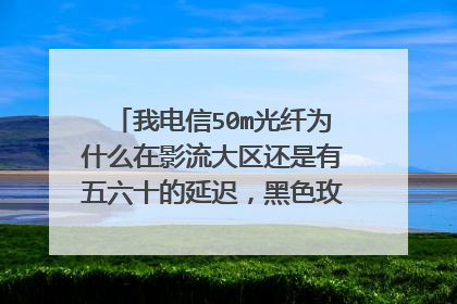 我电信50m光纤为什么在影流大区还是有五六十的延迟，黑色玫瑰都是30延迟？