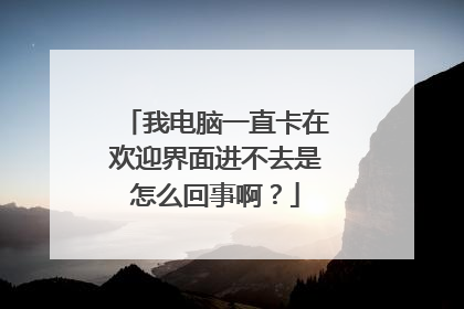 我电脑一直卡在欢迎界面进不去是怎么回事啊?
