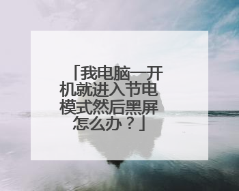 我电脑一开机就进入节电模式然后黑屏怎么办?