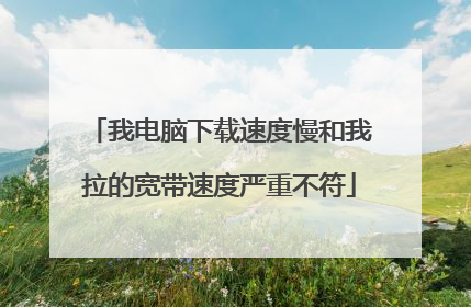 我电脑下载速度慢和我拉的宽带速度严重不符