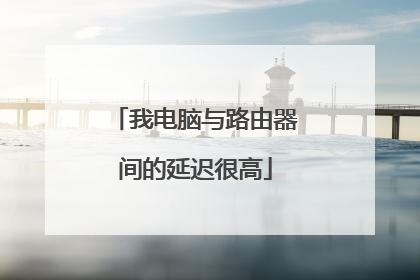 我电脑与路由器间的延迟很高