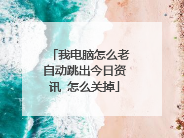 我电脑怎么老自动跳出今日资讯 怎么关掉