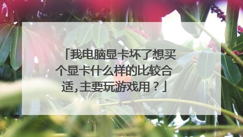 我电脑显卡坏了想买个显卡什么样的比较合适,主要玩游戏用?