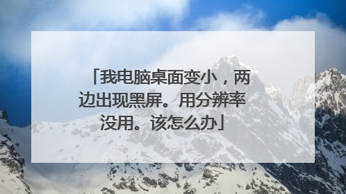 我电脑桌面变小,两边出现黑屏。用分辨率没用。该怎么办
