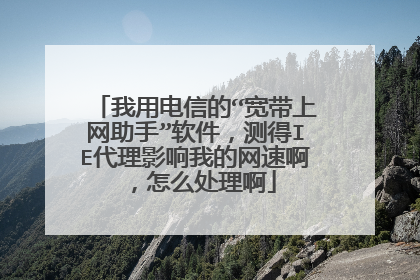 我用电信的“宽带上网助手”软件，测得IE代理影响我的网速啊，怎么处理啊