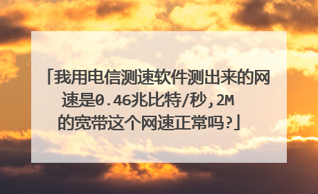 我用电信测速软件测出来的网速是0.46兆比特/秒,2M的宽带这个网速正常吗?