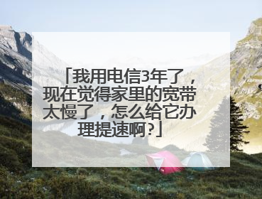 我用电信3年了，现在觉得家里的宽带太慢了，怎么给它办理提速啊?