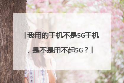 我用的手机不是5G手机,是不是用不起5G?