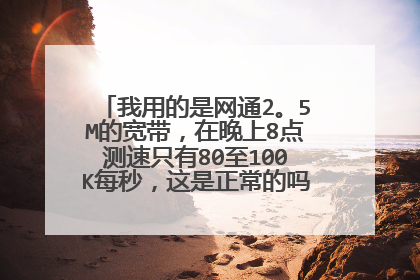 我用的是网通2。5M的宽带,在晚上8点测速只有80至100K每秒,这是正常的吗白天还可以的,