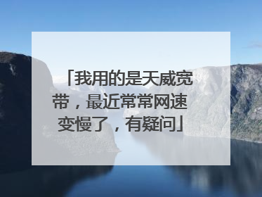 我用的是天威宽带,最近常常网速变慢了,有疑问