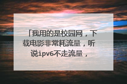 我用的是校园网,下载电影非常耗流量,听说ipv6不走流量,请问是不是这样?