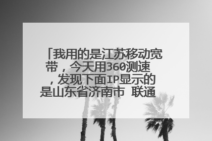 我用的是江苏移动宽带，今天用360测速，发现下面IP显示的是山东省济南市 联通IP，怎么回事