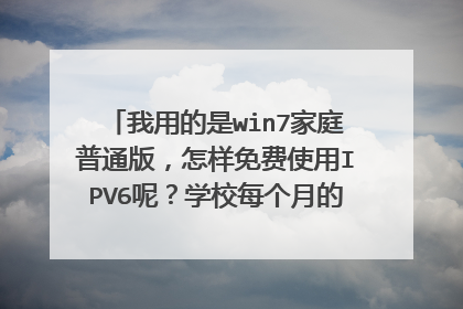 我用的是win7家庭普通版,怎样免费使用IPV6呢?学校每个月的流量根本不够用呐。。谢谢各位啦~~