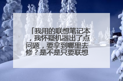 我用的联想笔记本，我怀疑机器出了点问题，要拿到哪里去修？是不是只要联想的店子都能维修？