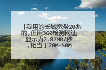 我用的长城宽带20兆的,但用360检测网速显示为2.87MB/秒,相当于20M-50M宽带,这个准确吗?