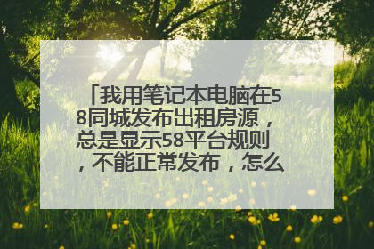 我用笔记本电脑在58同城发布出租房源,总是显示58平台规则,不能正常发布,怎么能把规则页面取消?