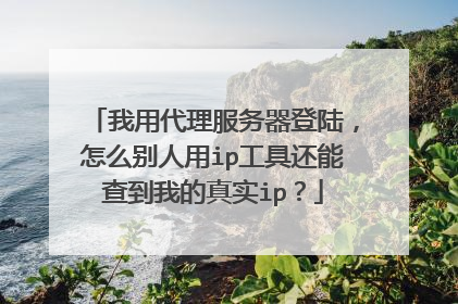 我用代理服务器登陆，怎么别人用ip工具还能查到我的真实ip？