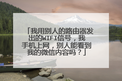 我用别人的路由器发出的WIFI信号，我手机上网，别人能看到我的微信内容吗？