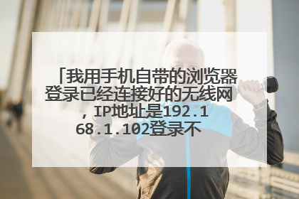 我用手机自带的浏览器登录已经连接好的无线网,IP地址是192.168.1.102登录不进去是怎么回?