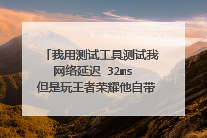 我用测试工具测试我网络延迟 32ms 但是玩王者荣耀他自带的延迟显示就是106ms 怎么回事 ?