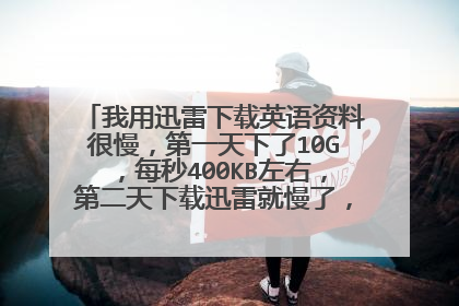 我用迅雷下载英语资料很慢,第一天下了10G,每秒400KB左右,第二天下载迅雷就慢了,每秒200KB左右,