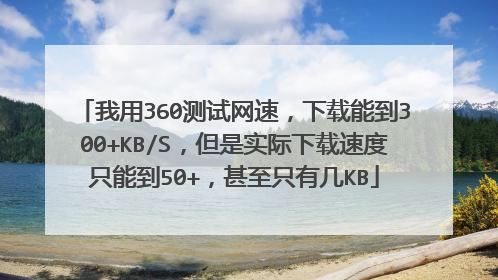 我用360测试网速,下载能到300+KB/S,但是实际下载速度只能到50+,甚至只有几KB