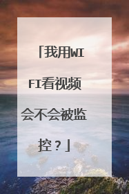 我用WIFI看视频会不会被监控?