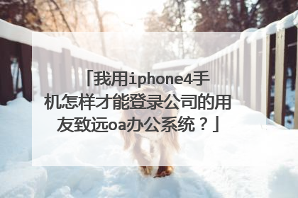 我用iphone4手机怎样才能登录公司的用友致远oa办公系统?