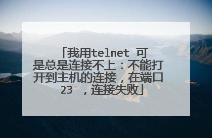 我用telnet 可是总是连接不上:不能打开到主机的连接,在端口 23 ,连接失败