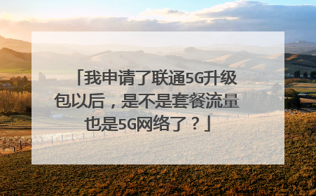 我申请了联通5G升级包以后,是不是套餐流量也是5G网络了?