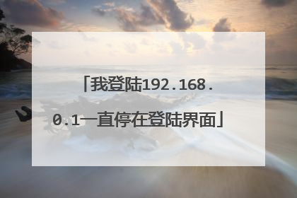 我登陆192.168.0.1一直停在登陆界面