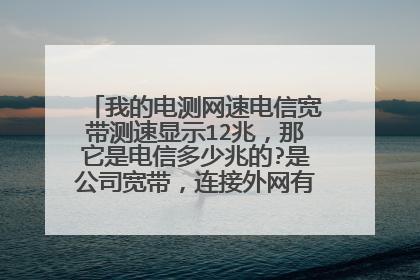 我的电测网速电信宽带测速显示12兆,那它是电信多少兆的?是公司宽带,连接外网有多少速度呢?