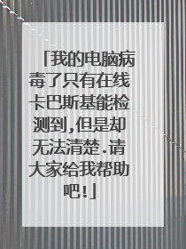 我的电脑病毒了只有在线卡巴斯基能检测到,但是却无法清楚.请大家给我帮助吧!