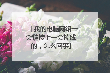 我的电脑网络一会链接上一会掉线的，怎么回事