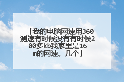 我的电脑网速用360测速有时候没有有时候200多kb我家里是16m的网速。几个