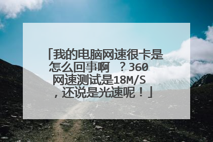 我的电脑网速很卡是怎么回事啊 ?360网速测试是18M/S,还说是光速呢!
