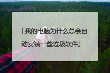 我的电脑为什么总会自动安装一些垃圾软件