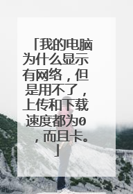 我的电脑为什么显示有网络，但是用不了，上传和下载速度都为0，而且卡。