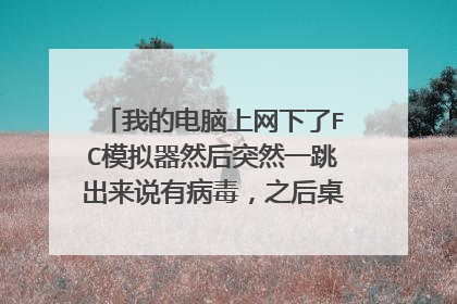 我的电脑上网下了FC模拟器然后突然一跳出来说有病毒，之后桌面上就多了一个IE