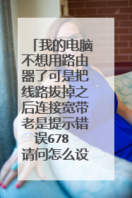 我的电脑不想用路由器了可是把线路拔掉之后连接宽带老是提示错误678 请问怎么设置?