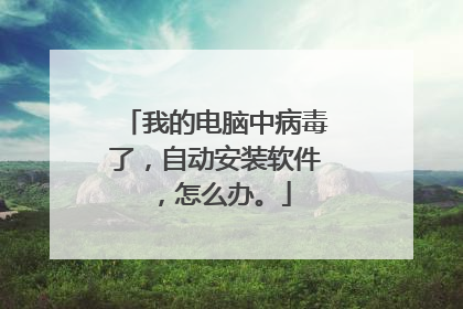我的电脑中病毒了，自动安装软件，怎么办。