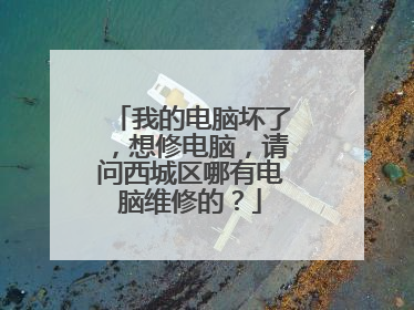我的电脑坏了,想修电脑,请问西城区哪有电脑维修的?